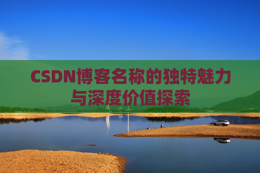 CSDN博客名称的独特魅力与深度价值探索